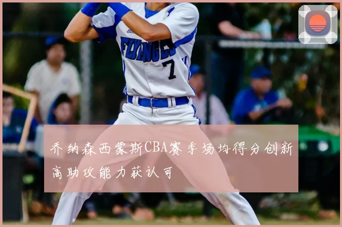 乔纳森西蒙斯CBA赛季场均得分创新高助攻能力获认可