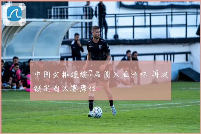 中国女排连续7届闯入亚洲杯 再次锁定淘汰赛席位