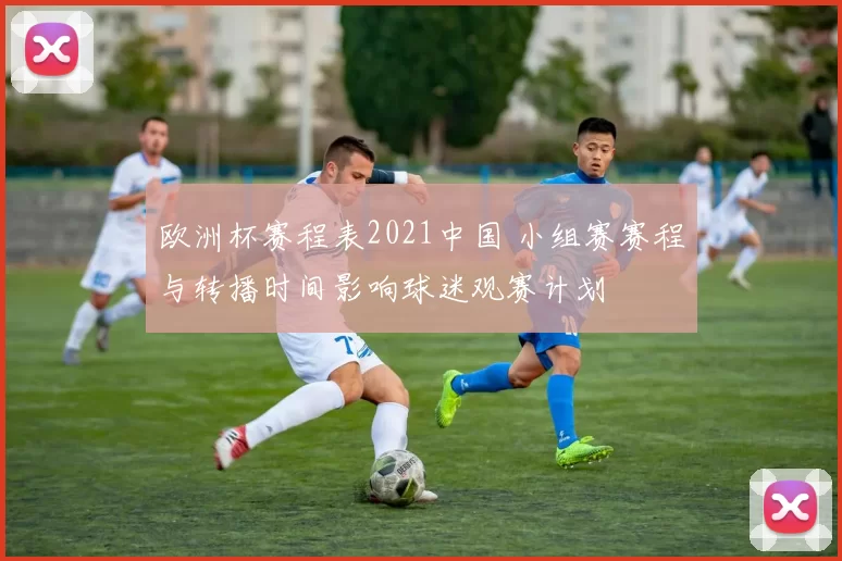 欧洲杯赛程表2021中国 小组赛赛程与转播时间影响球迷观赛计划
