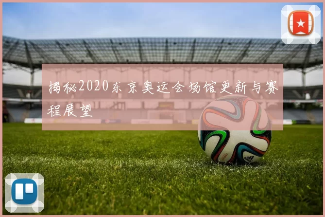 揭秘2020东京奥运会场馆更新与赛程展望