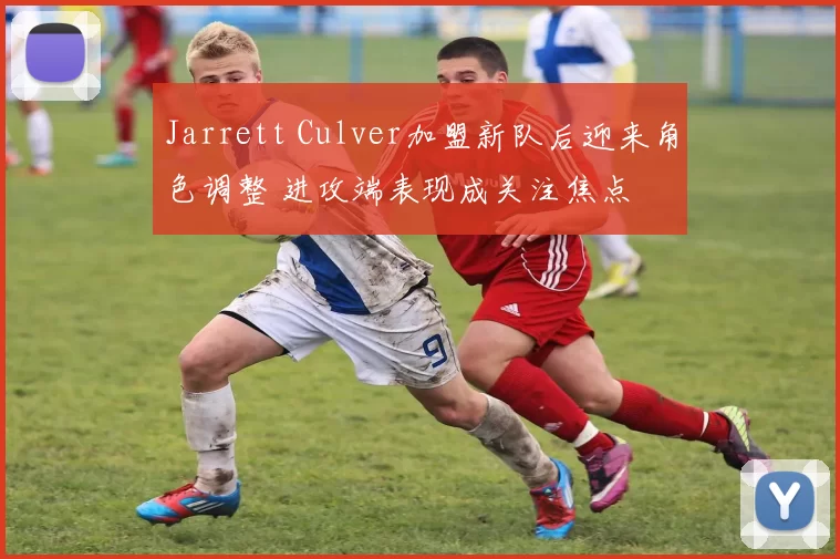 Jarrett Culver加盟新队后迎来角色调整 进攻端表现成关注焦点