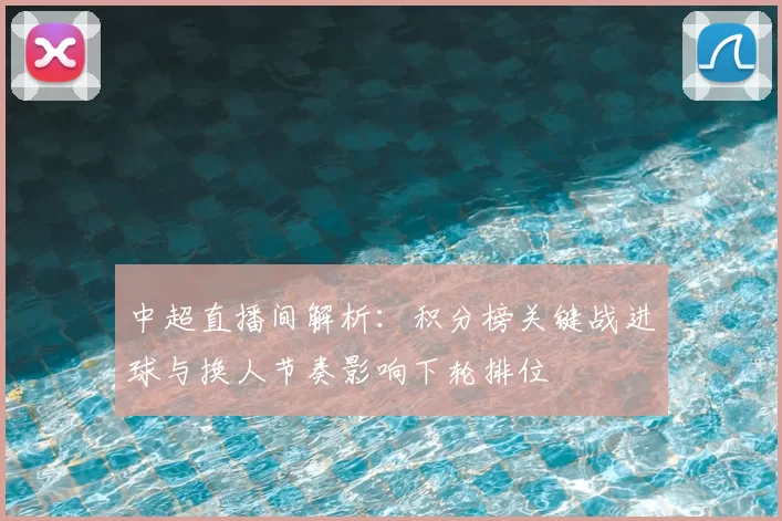 中超直播间解析:积分榜关键战进球与换人节奏影响下轮排位
