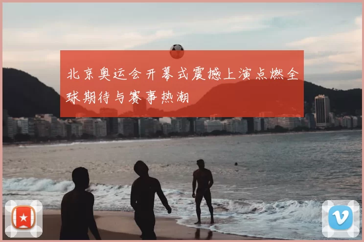 北京奥运会开幕式震撼上演点燃全球期待与赛事热潮