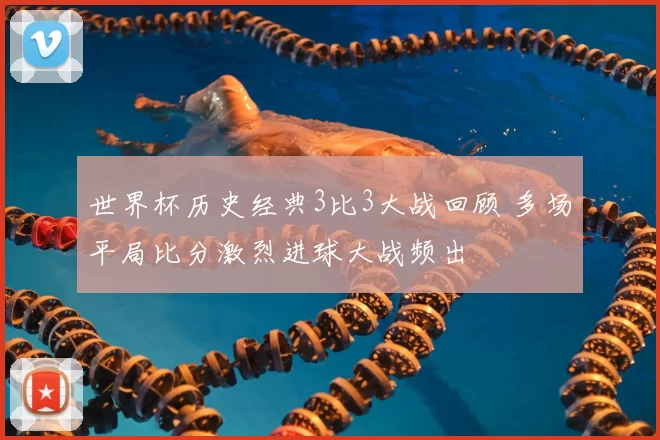 世界杯历史经典3比3大战回顾 多场平局比分激烈进球大战频出