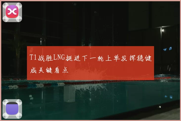 T1战胜LNG挺进下一轮上单发挥稳健成关键看点