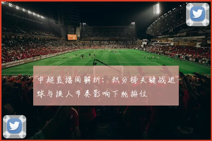 中超直播间解析:积分榜关键战进球与换人节奏影响下轮排位