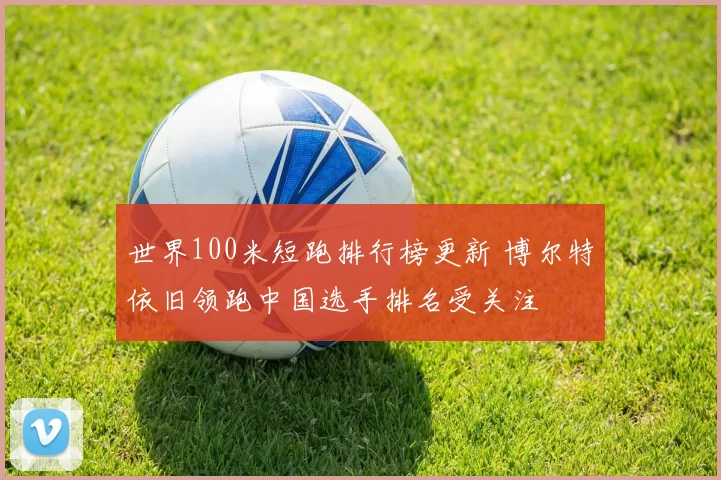 世界100米短跑排行榜更新 博尔特依旧领跑中国选手排名受关注