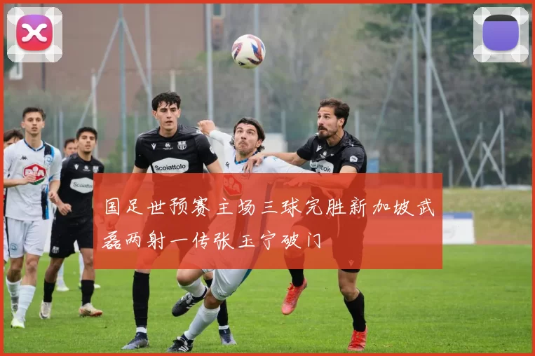 国足世预赛主场三球完胜新加坡武磊两射一传张玉宁破门