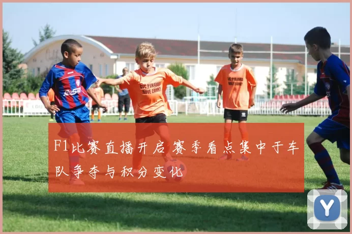 F1比赛直播开启 赛季看点集中于车队争夺与积分变化
