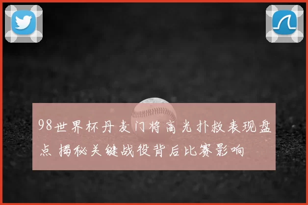98世界杯丹麦门将高光扑救表现盘点 揭秘关键战役背后比赛影响