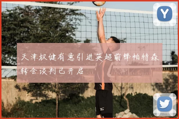 天津权健有意引进英超前锋帕特森转会谈判已开启