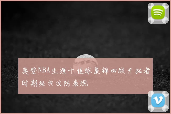 奥登NBA生涯十佳球集锦回顾开拓者时期经典攻防表现
