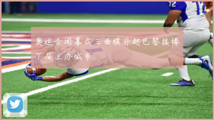 奥运会闭幕式三面旗升起巴黎接棒下届主办城市