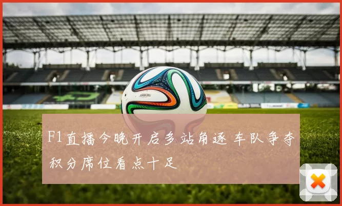 F1直播今晚开启多站角逐 车队争夺积分席位看点十足