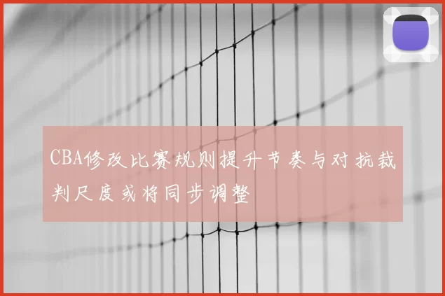 CBA修改比赛规则提升节奏与对抗裁判尺度或将同步调整