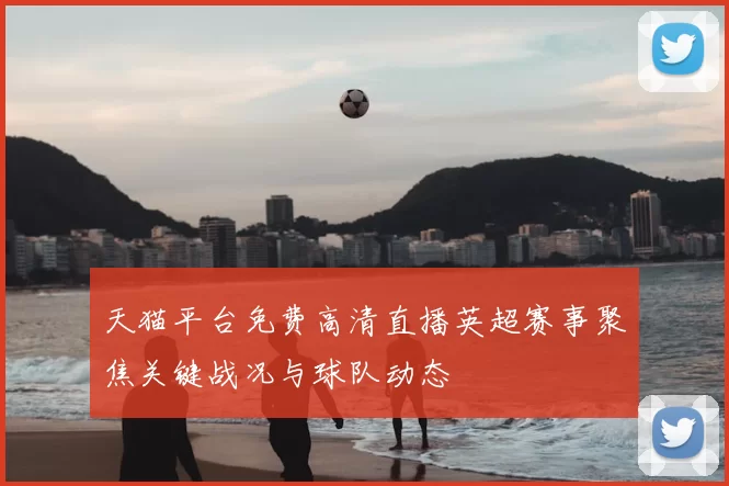 天猫平台免费高清直播英超赛事聚焦关键战况与球队动态