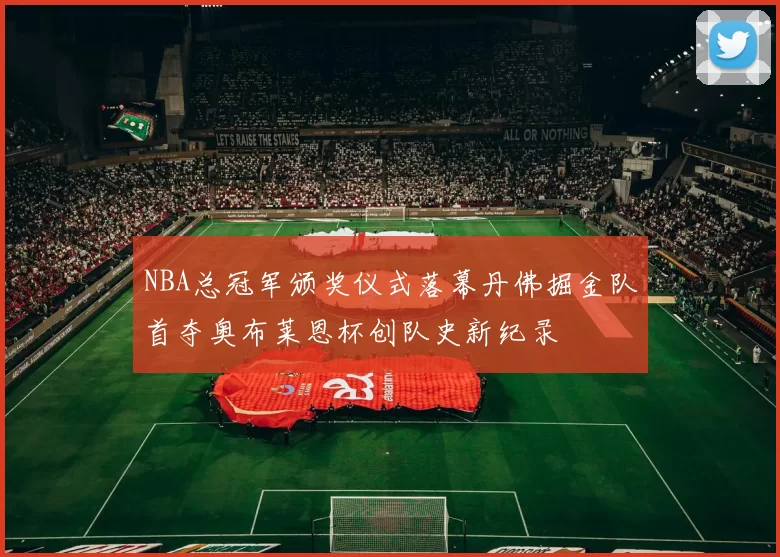 NBA总冠军颁奖仪式落幕丹佛掘金队首夺奥布莱恩杯创队史新纪录