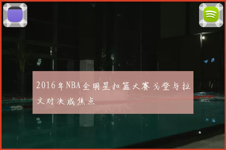 2016年NBA全明星扣篮大赛戈登与拉文对决成焦点