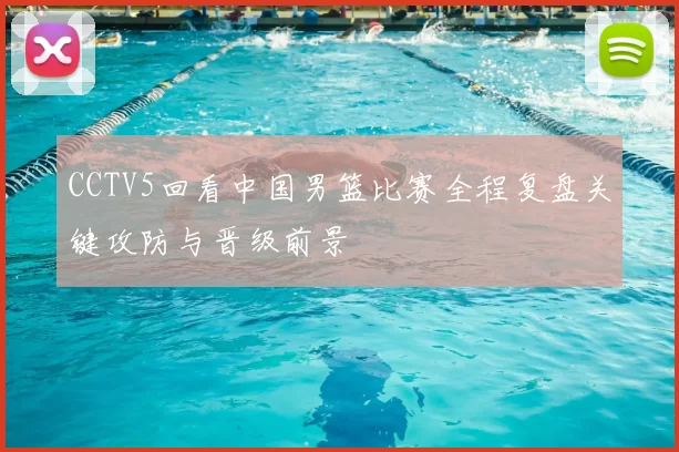 CCTV5回看中国男篮比赛全程复盘关键攻防与晋级前景