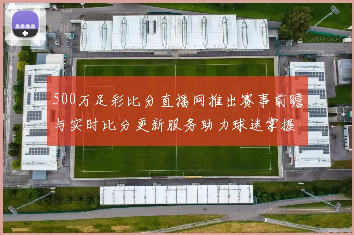 500万足彩比分直播网推出赛事前瞻与实时比分更新服务助力球迷掌握比赛动态