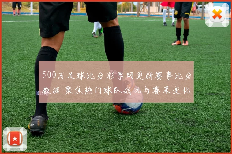 500万足球比分彩票网更新赛事比分数据 聚焦热门球队战况与赛果变化