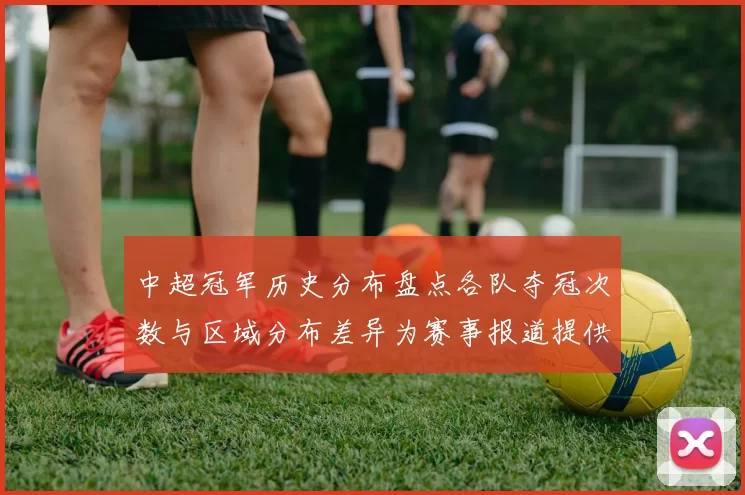 中超冠军历史分布盘点各队夺冠次数与区域分布差异为赛事报道提供数据参考