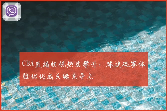 CBA直播收视热度攀升，球迷观赛体验优化成关键竞争点