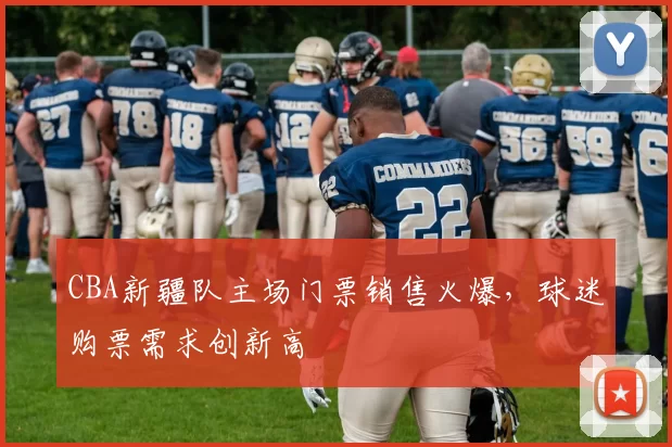 CBA新疆队主场门票销售火爆，球迷购票需求创新高