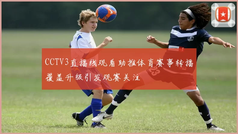 CCTV3直播线观看助推体育赛事转播覆盖升级引发观赛关注