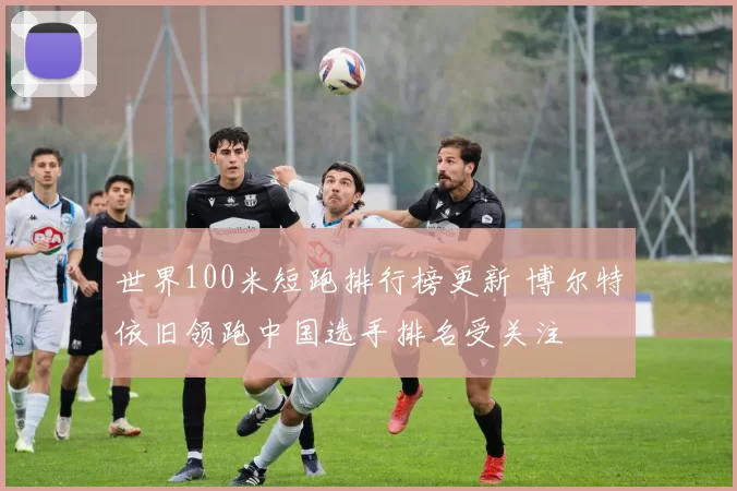 世界100米短跑排行榜更新 博尔特依旧领跑中国选手排名受关注