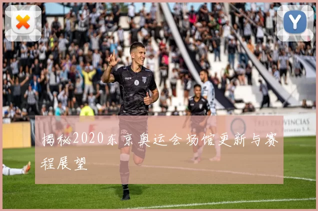 揭秘2020东京奥运会场馆更新与赛程展望