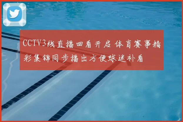 CCTV3线直播回看开启 体育赛事精彩集锦同步播出方便球迷补看