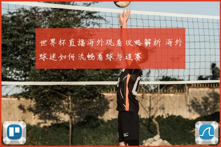 世界杯直播海外观看攻略解析 海外球迷如何流畅看球与追赛
