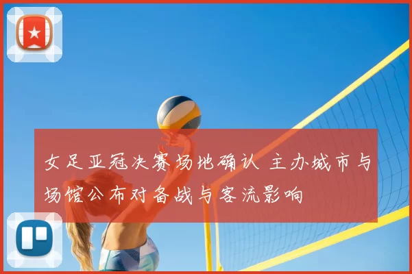 女足亚冠决赛场地确认 主办城市与场馆公布对备战与客流影响