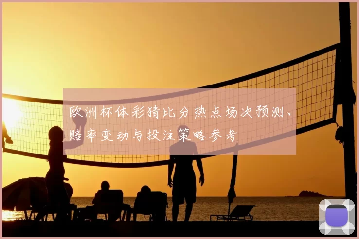 欧洲杯体彩猜比分热点场次预测、赔率变动与投注策略参考