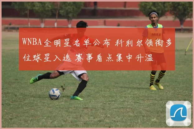 WNBA全明星名单公布 科利尔领衔多位球星入选 赛事看点集中升温
