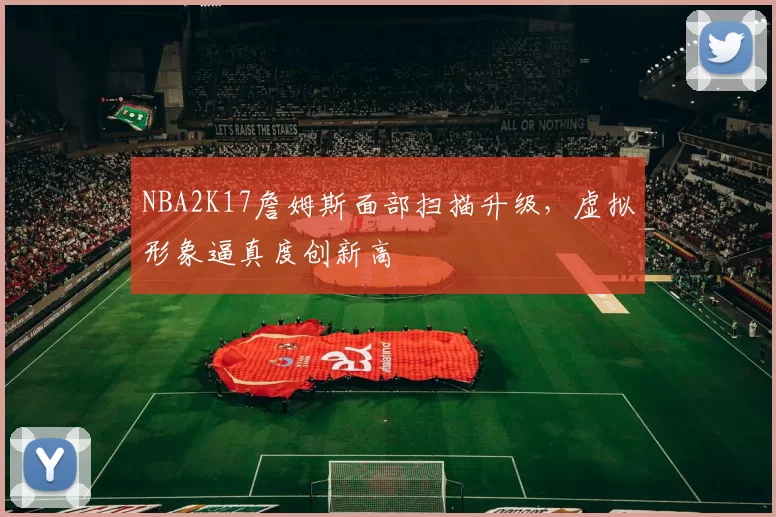NBA2K17詹姆斯面部扫描升级,虚拟形象逼真度创新高