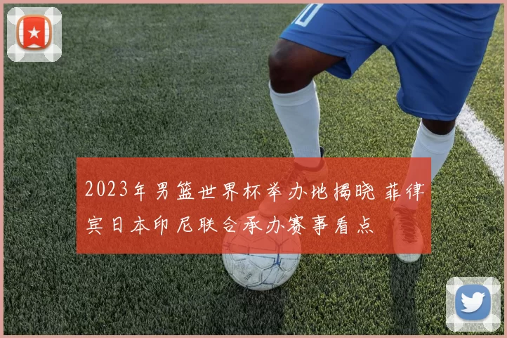 2023年男篮世界杯举办地揭晓 菲律宾日本印尼联合承办赛事看点