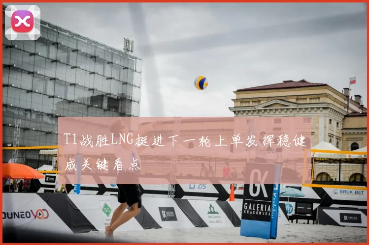 T1战胜LNG挺进下一轮上单发挥稳健成关键看点
