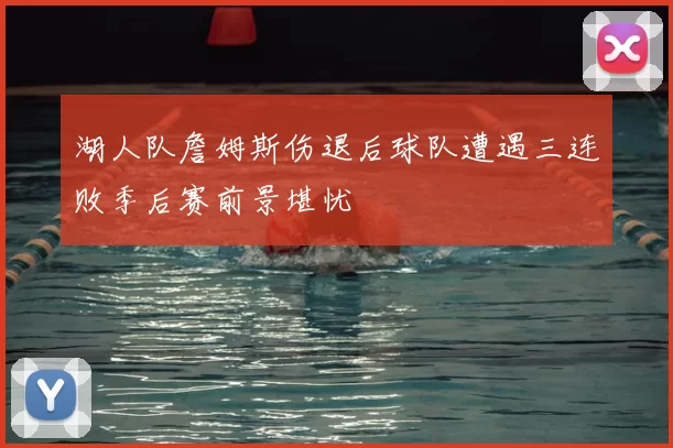 湖人队詹姆斯伤退后球队遭遇三连败季后赛前景堪忧