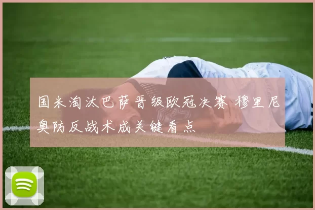 国米淘汰巴萨晋级欧冠决赛 穆里尼奥防反战术成关键看点