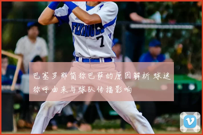 巴塞罗那简称巴萨的原因解析 球迷称呼由来与球队传播影响