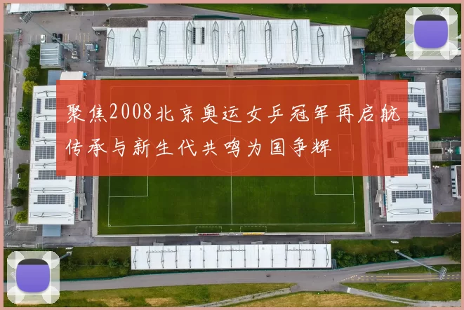 聚焦2008北京奥运女乒冠军再启航传承与新生代共鸣为国争辉