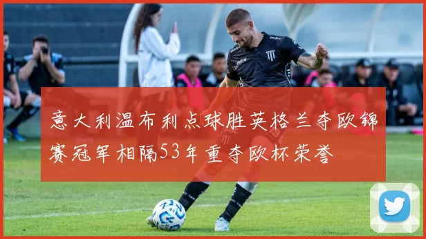 意大利温布利点球胜英格兰夺欧锦赛冠军相隔53年重夺欧杯荣誉