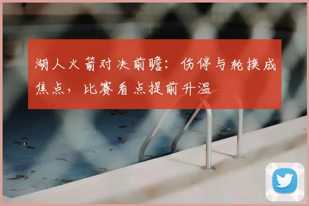湖人火箭对决前瞻:伤停与轮换成焦点,比赛看点提前升温