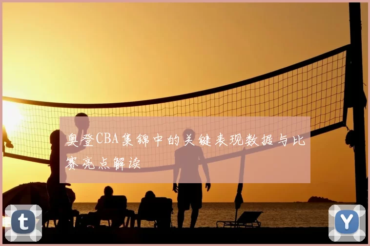 奥登CBA集锦中的关键表现数据与比赛亮点解读