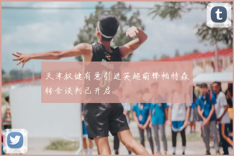 天津权健有意引进英超前锋帕特森转会谈判已开启