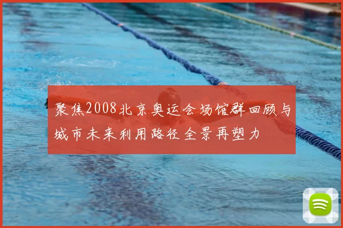 聚焦2008北京奥运会场馆群回顾与城市未来利用路径全景再塑力