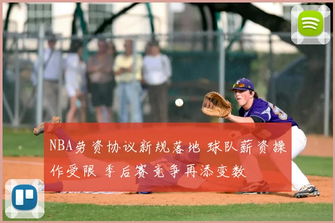 NBA劳资协议新规落地 球队薪资操作受限 季后赛竞争再添变数
