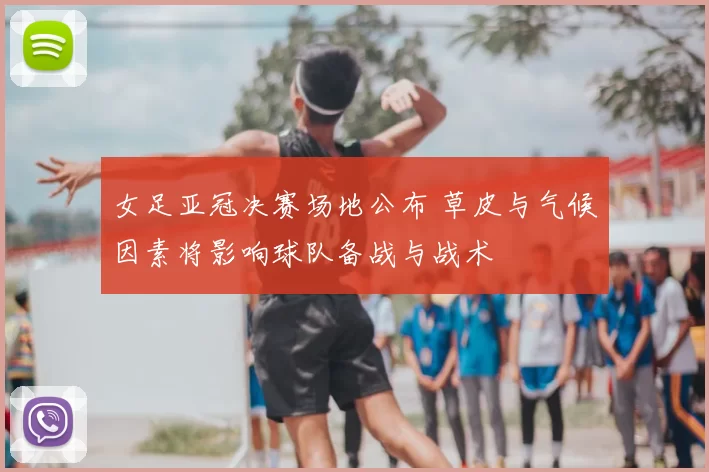 女足亚冠决赛场地公布 草皮与气候因素将影响球队备战与战术